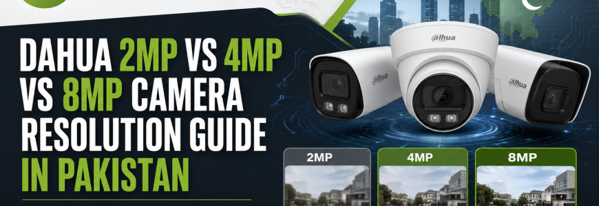 DAHUA 2MP VS 4MP VS 8MP CAMERA RESOLUTION GUIDE IN PAKISTAN